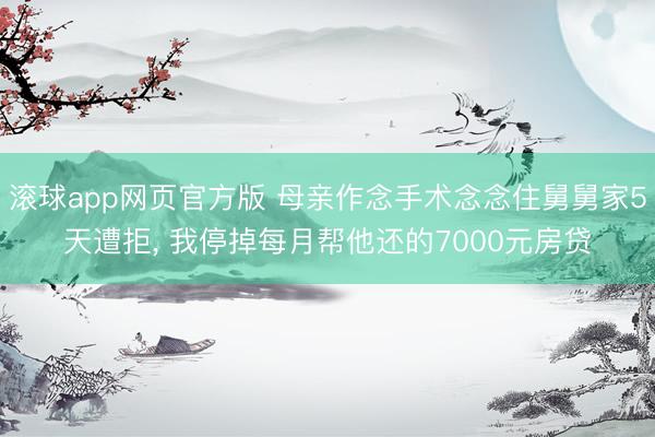 滚球app网页官方版 母亲作念手术念念住舅舅家5天遭拒, 我停掉每月帮他还的7000元房贷