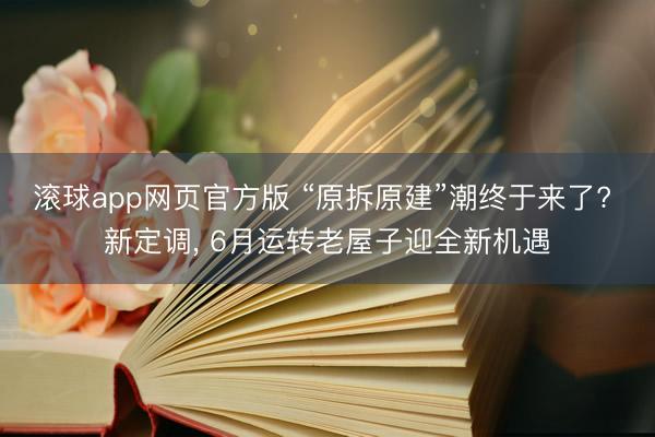 滚球app网页官方版 “原拆原建”潮终于来了? 新定调, 6月运转老屋子迎全新机遇