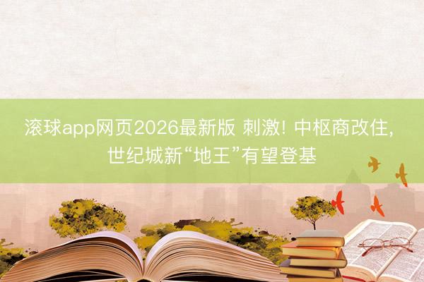 滚球app网页2026最新版 刺激! 中枢商改住, 世纪城新“地王”有望登基