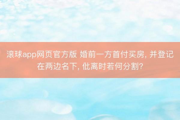 滚球app网页官方版 婚前一方首付买房, 并登记在两边名下, 仳离时若何分割?