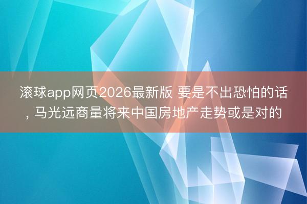 滚球app网页2026最新版 要是不出恐怕的话, 马光远商量将来中国房地产走势或是对的