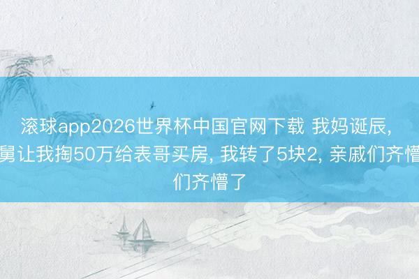 滚球app2026世界杯中国官网下载 我妈诞辰, 舅舅让我掏50万给表哥买房, 我转了5块2, 亲戚们齐懵了