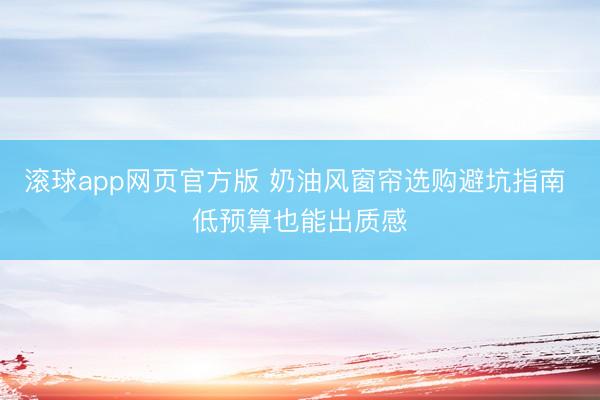 滚球app网页官方版 奶油风窗帘选购避坑指南 低预算也能出质感