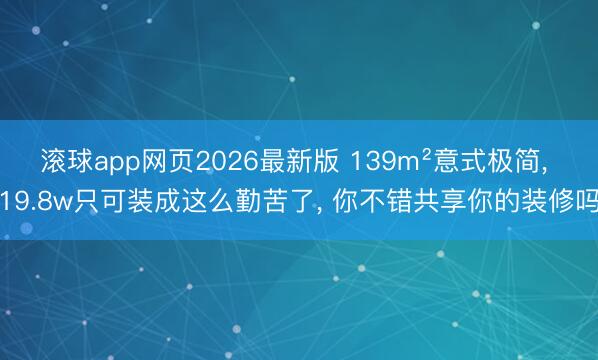 滚球app网页2026最新版 139m²意式极简, 19.8w只可装成这么勤苦了,<a href=