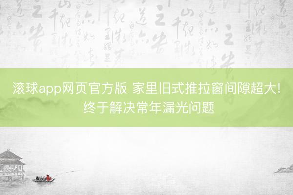 滚球app网页官方版 家里旧式推拉窗间隙超大! 终于解决常年漏光问题