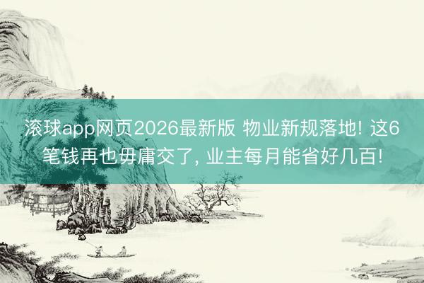 滚球app网页2026最新版 物业新规落地! 这6笔钱再也毋庸交了, 业主每月能省好几百!