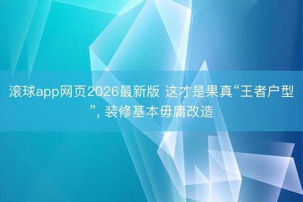 滚球app网页2026最新版 这才是果真“王者户型”, 装修基本毋庸改造