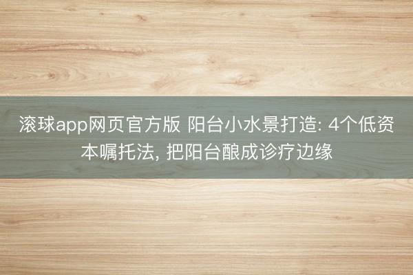 滚球app网页官方版 阳台小水景打造: 4个低资本嘱托法, 把阳台酿成诊疗边缘