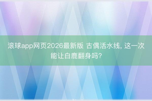 滚球app网页2026最新版 古偶活水线, 这一次能让白鹿翻身吗?