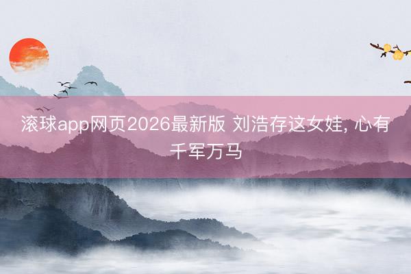 滚球app网页2026最新版 刘浩存这女娃, 心有千军万马