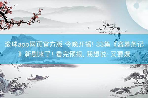 滚球app网页官方版 今晚开播! 33集《盗墓条记》新剧来了! 看完预报, 我想说: 又要爆