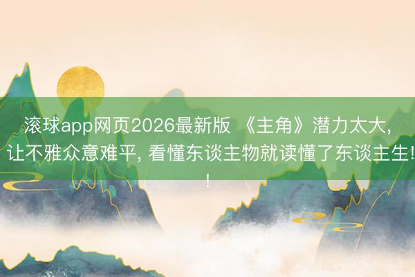 滚球app网页2026最新版 《主角》潜力太大, 让不雅众意难平, 看懂东谈主物就读懂了东谈主生!