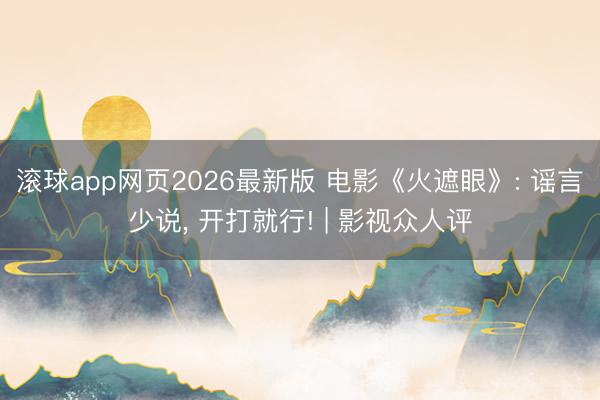 滚球app网页2026最新版 电影《火遮眼》: 谣言少说, 开打就行! | 影视众人评