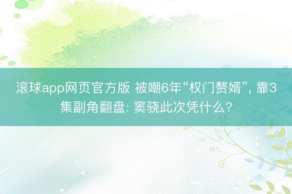 滚球app网页官方版 被嘲6年“权门赘婿”, 靠3集副角翻盘: 窦骁此次凭什么?
