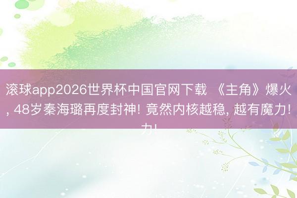 滚球app2026世界杯中国官网下载 《主角》爆火, 48岁秦海璐再度封神! 竟然内核越稳, 越有魔力!