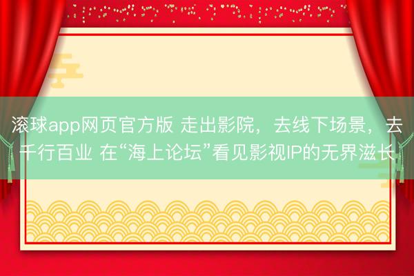 滚球app网页官方版 走出影院，去线下场景，去千行百业 在“海上论坛”看见影视IP的无界滋长