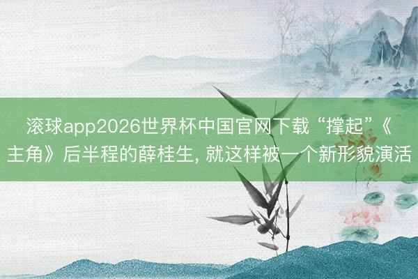 滚球app2026世界杯中国官网下载 “撑起”《主角》后半程的薛桂生, 就这样被一个新形貌演活