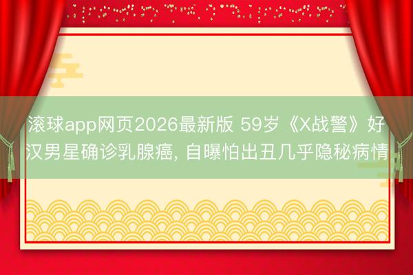 滚球app网页2026最新版 59岁《X战警》好汉男星确诊乳腺癌, 自曝怕出丑几乎隐秘病情