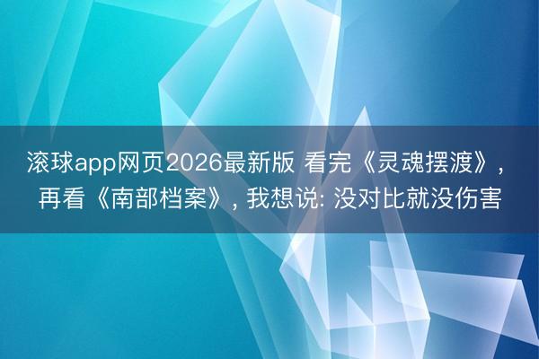 滚球app网页2026最新版 看完《灵魂摆渡》, 再看《南部档案》, 我想说: 没对比就没伤害