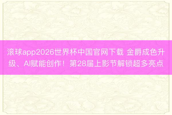 滚球app2026世界杯中国官网下载 金爵成色升级、AI赋能创作！第28届上影节解锁超多亮点
