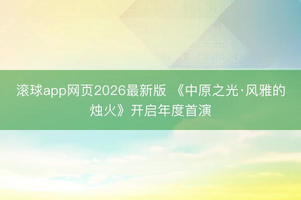 滚球app网页2026最新版 《中原之光·风雅的烛火》开启年度首演