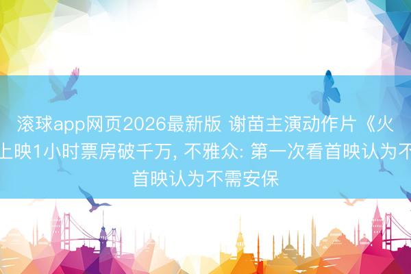 滚球app网页2026最新版 谢苗主演动作片《火遮眼》上映1小时票房破千万, 不雅众: 第一次看首映认为不需安保