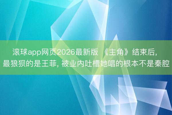 滚球app网页2026最新版 《主角》结束后, 最狼狈的是王菲, 被业内吐槽她唱的根本不是秦腔