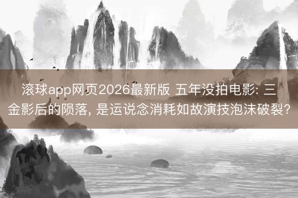 滚球app网页2026最新版 五年没拍电影: 三金影后的陨落, 是运说念消耗如故演技泡沫破裂?