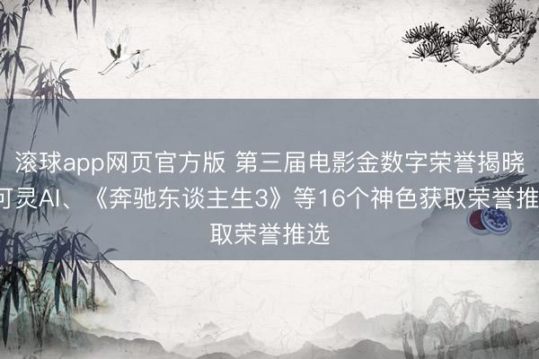 滚球app网页官方版 第三届电影金数字荣誉揭晓, 可灵AI、《奔驰东谈主生3》等16个神色获取荣誉推选