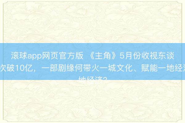 滚球app网页官方版 《主角》5月份收视东谈主次破10亿，一部剧缘何带火一城文化、赋能一地经济？