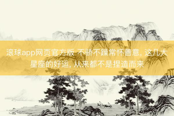 滚球app网页官方版 不骄不躁常怀善意, 这几大星座的好运, 从来都不是捏造而来