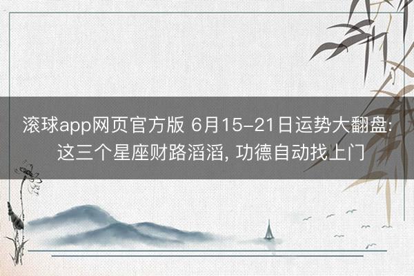 滚球app网页官方版 6月15-21日运势大翻盘: 这三个星座财路滔滔, 功德自动找上门