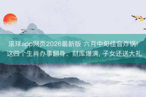 滚球app网页2026最新版 六月中旬佳音炸锅! 这四个生肖办事翻身、财库爆满, 子女还送大礼