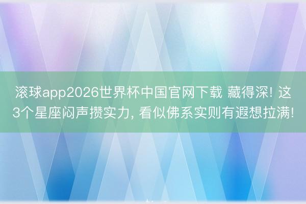滚球app2026世界杯中国官网下载 藏得深! 这3个星座闷声攒实力, 看似佛系实则有遐想拉满!