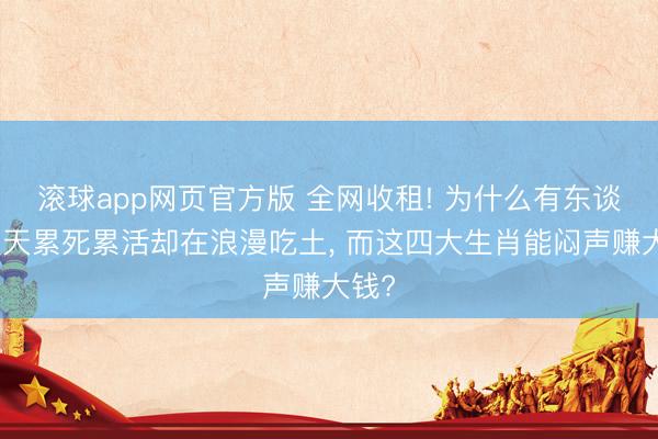滚球app网页官方版 全网收租! 为什么有东谈主天天累死累活却在浪漫吃土, 而这四大生肖能闷声赚大钱?
