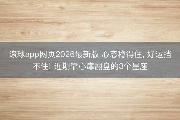 滚球app网页2026最新版 心态稳得住, 好运挡不住! 近期靠心扉翻盘的3个星座