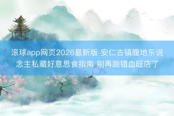 滚球app网页2026最新版 安仁古镇腹地东说念主私藏好意思食指南 别再跑错血旺店了