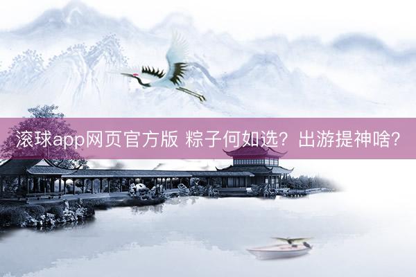 滚球app网页官方版 粽子何如选？出游提神啥？