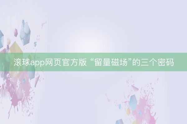 滚球app网页官方版 “留量磁场”的三个密码