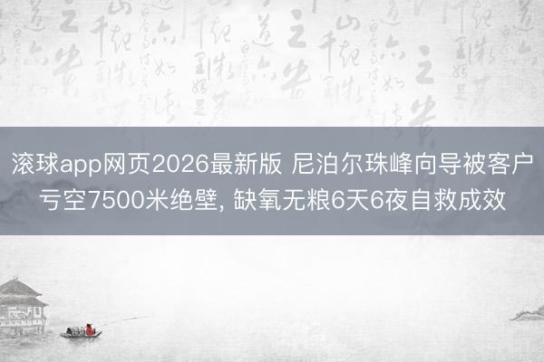 滚球app网页2026最新版 尼泊尔珠峰向导被客户亏空7500米绝壁, 缺氧无粮6天6夜自救成效
