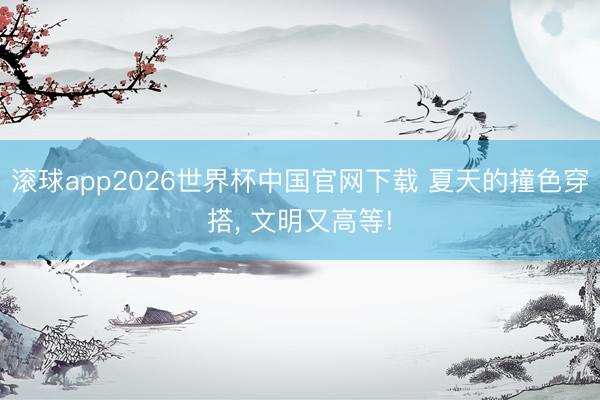 滚球app2026世界杯中国官网下载 夏天的撞色穿搭, 文明又高等!
