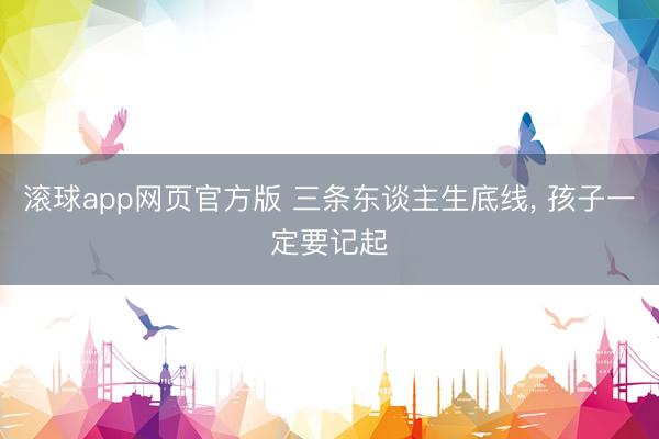 滚球app网页官方版 三条东谈主生底线, 孩子一定要记起