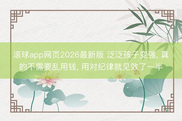 滚球app网页2026最新版 泛泛孩子变强, 真的不需要乱用钱, 用对纪律就见效了一半