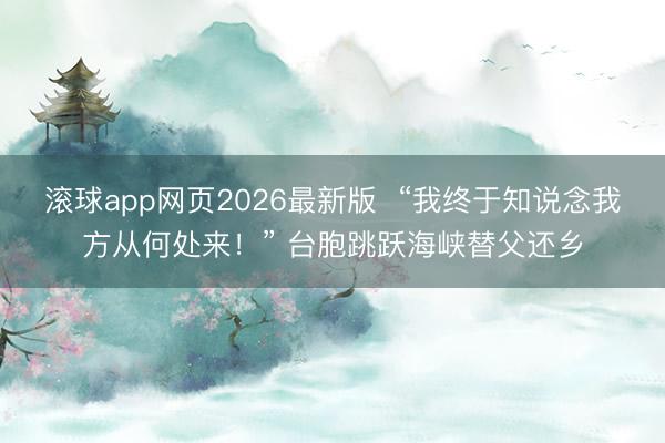 滚球app网页2026最新版  “我终于知说念我方从何处来！” 台胞跳跃海峡替父还乡