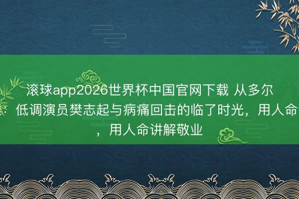 滚球app2026世界杯中国官网下载 从多尔衮到姜维：低调演员樊志起与病痛回击的临了时光，用人命讲解敬业