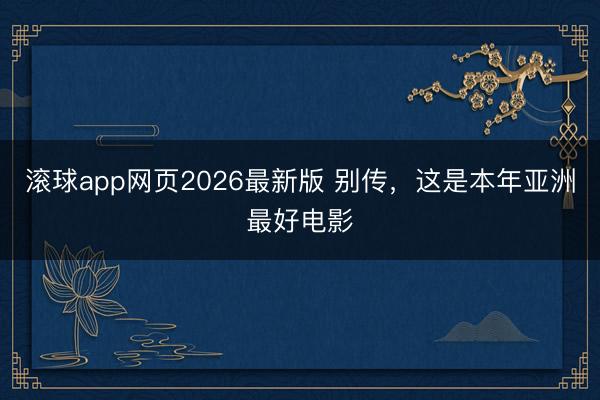 滚球app网页2026最新版 别传，这是本年亚洲最好电影