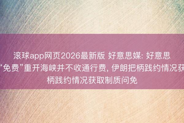 滚球app网页2026最新版 好意思媒: 好意思伊合同包括“免费”重开海峡并不收通行费， 伊朗把柄践约情况获取制质问免