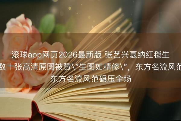 滚球app网页2026最新版 张艺兴戛纳红毯生图流出！数十张高清原图被赞