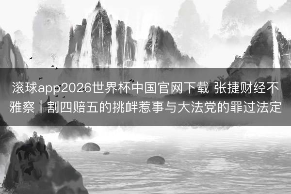 滚球app2026世界杯中国官网下载 张捷财经不雅察 | 割四赔五的挑衅惹事与大法党的罪过法定