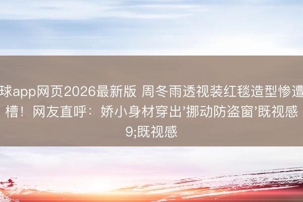 滚球app网页2026最新版 周冬雨透视装红毯造型惨遭吐槽！网友直呼：娇小身材穿出'挪动防盗窗'既视感
